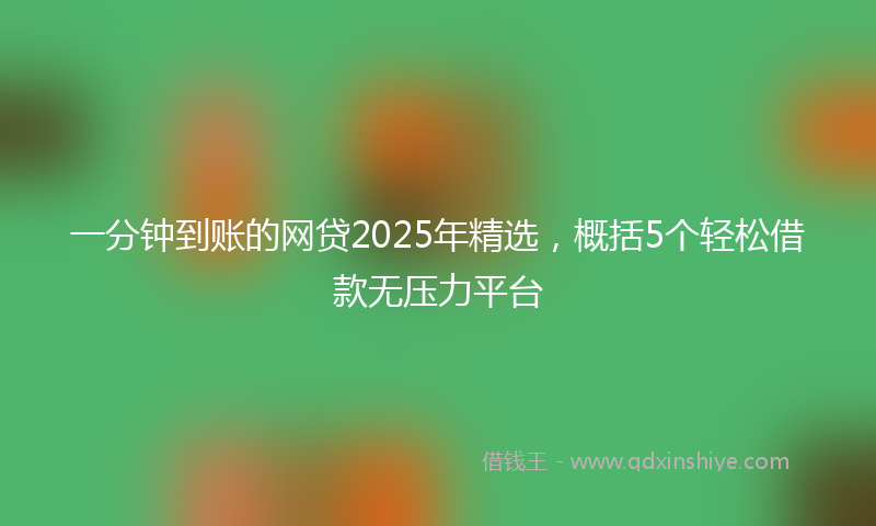 一分钟到账的网贷2025年精选，概括5个轻松借款无压力平台