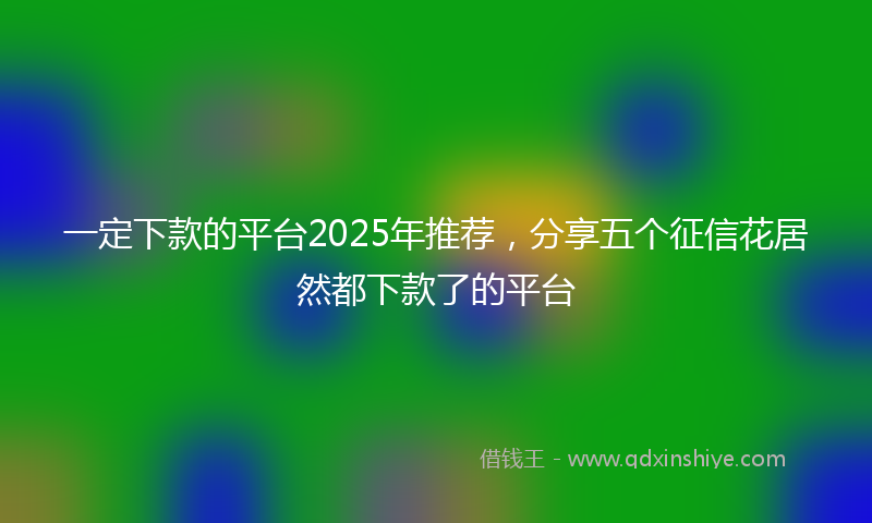 一定下款的平台2025年推荐，分享五个征信花居然都下款了的平台
