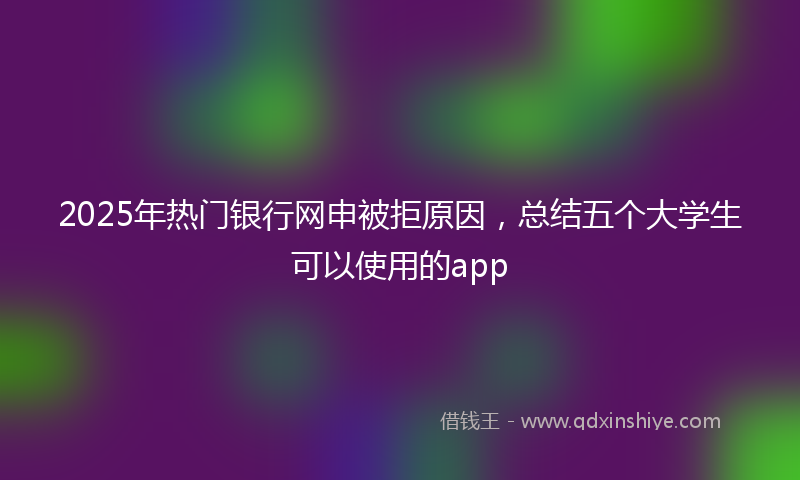 2025年热门银行网申被拒原因，总结五个大学生可以使用的app