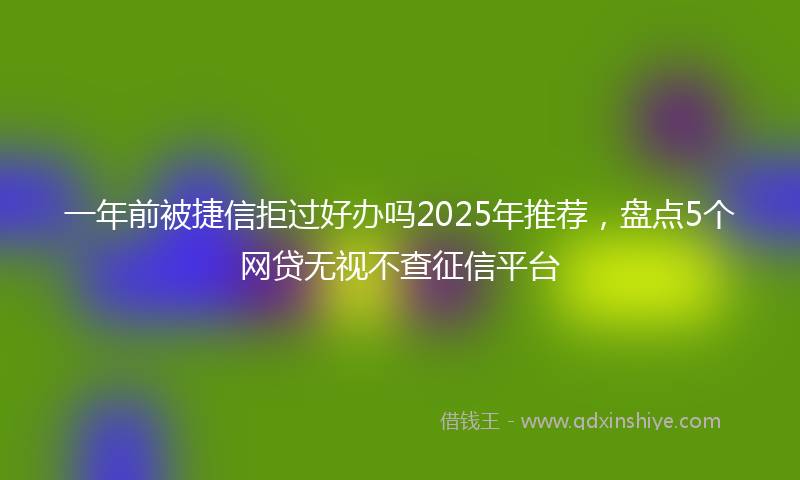 一年前被捷信拒过好办吗2025年推荐，盘点5个网贷无视不查征信平台