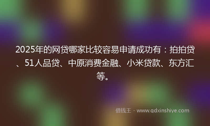 2025年的网贷哪家比较容易申请成功有:拍拍贷、51人品贷、中原消费金融、小米贷款、东方汇等。