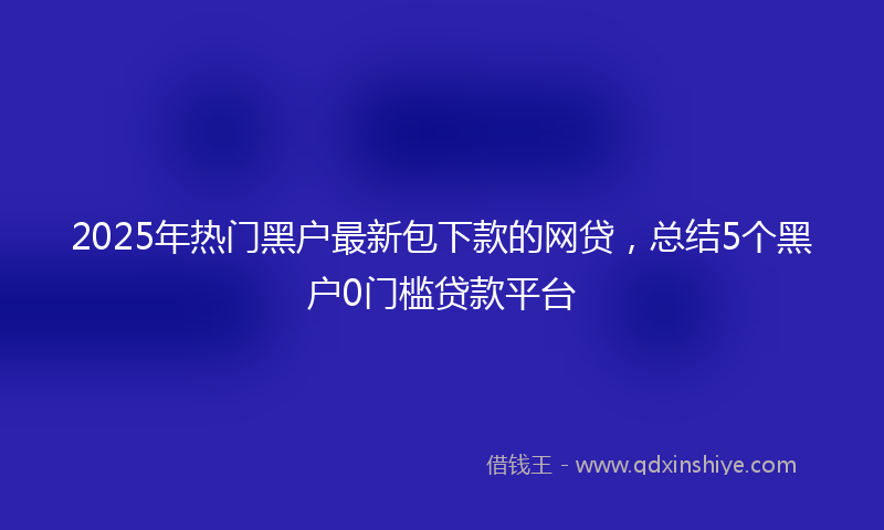 2025年热门黑户最新包下款的网贷，总结5个黑户0门槛贷款平台