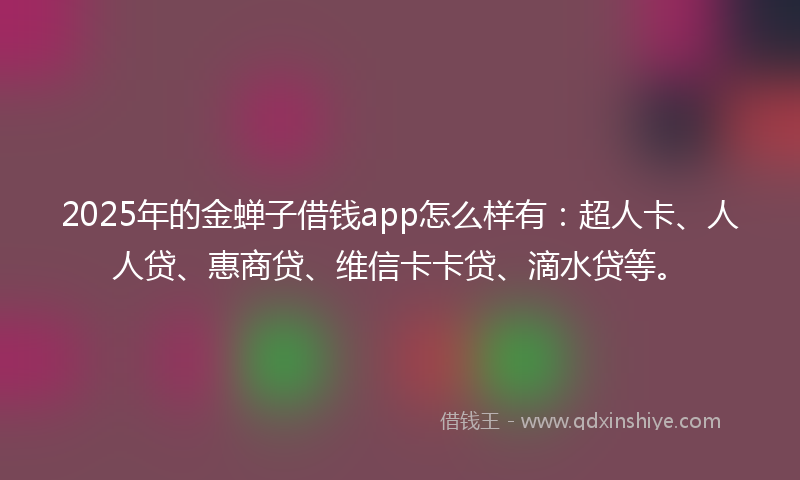 2025年的金蝉子借钱app怎么样有：超人卡、人人贷、惠商贷、维信卡卡贷、滴水贷等。