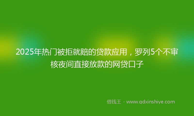 2025年热门被拒就赔的贷款应用，罗列5个不审核夜间直接放款的网贷口子