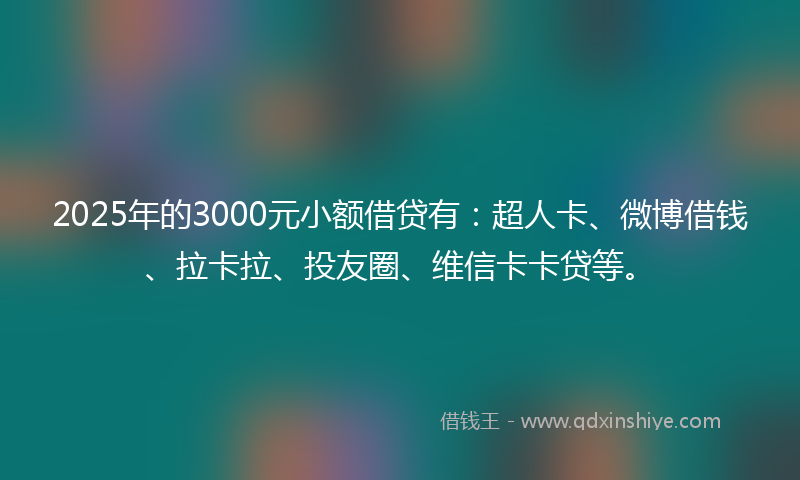 2025年的3000元小额借贷有：超人卡、微博借钱、拉卡拉、投友圈、维信卡卡贷等。