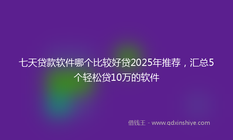七天贷款软件哪个比较好贷2025年推荐，汇总5个轻松贷10万的软件