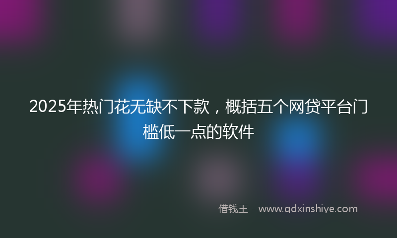2025年热门花无缺不下款，概括五个网贷平台门槛低一点的软件