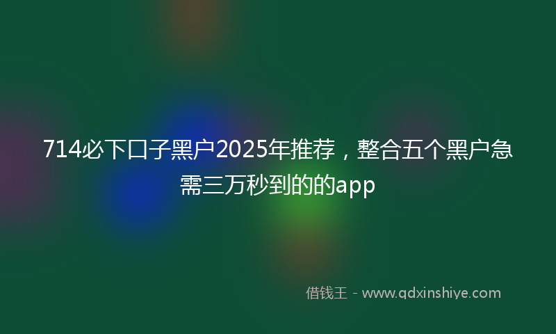 714必下口子黑户2025年推荐，整合五个黑户急需三万秒到的的app