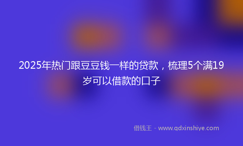 2025年热门跟豆豆钱一样的贷款，梳理5个满19岁可以借款的口子
