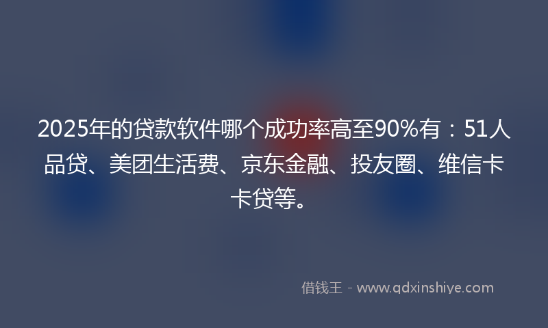 2025年的贷款软件哪个成功率高至90%有：51人品贷、美团生活费、京东金融、投友圈、维信卡卡贷等。
