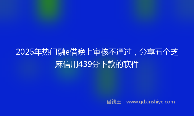 2025年热门融e借晚上审核不通过，分享五个芝麻信用439分下款的软件