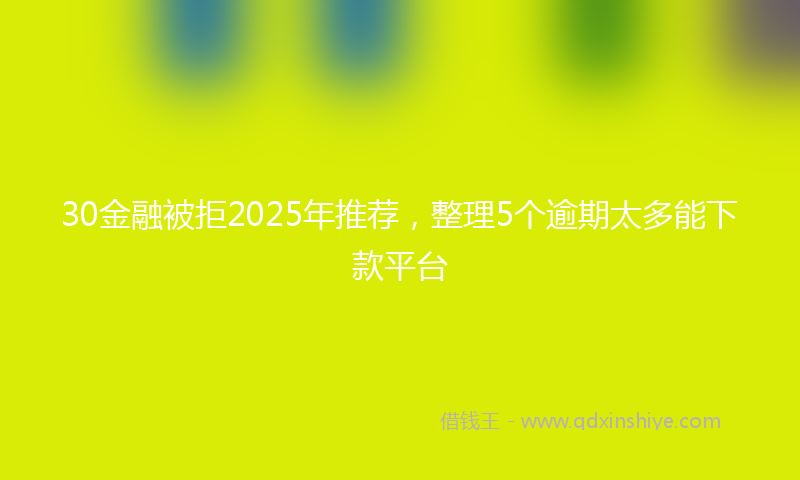30金融被拒2025年推荐,整理5个逾期太多能下款平台