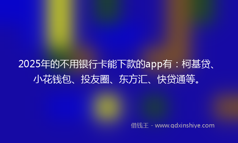 2025年的不用银行卡能下款的app有：柯基贷、小花钱包、投友圈、东方汇、快贷通等。