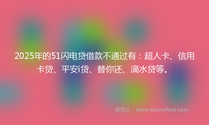 2025年的51闪电贷借款不通过有：超人卡、信用卡贷、平安i贷、替你还、滴水贷等。