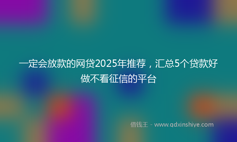 一定会放款的网贷2025年推荐，汇总5个贷款好做不看征信的平台