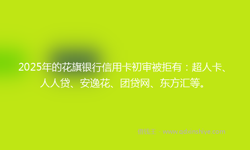 2025年的花旗银行信用卡初审被拒有：超人卡、人人贷、安逸花、团贷网、东方汇等。