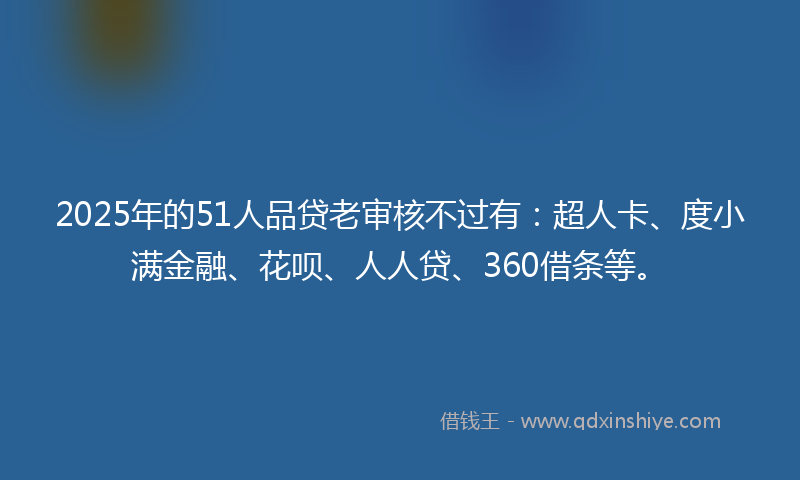 2025年的51人品贷老审核不过有：超人卡、度小满金融、花呗、人人贷、360借条等。