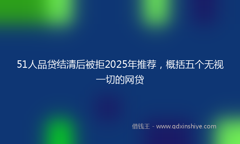 51人品贷结清后被拒2025年推荐，概括五个无视一切的网贷