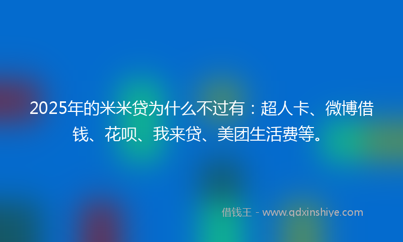 2025年的米米贷为什么不过有：超人卡、微博借钱、花呗、我来贷、美团生活费等。