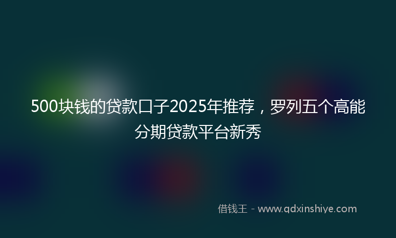 500块钱的贷款口子2025年推荐，罗列五个高能分期贷款平台新秀