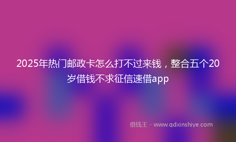 2025年热门邮政卡怎么打不过来钱，整合五个20岁借钱不求征信速借app