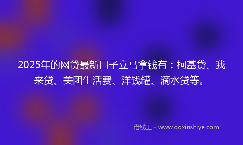 2025年的网贷最新口子立马拿钱有：柯基贷、我来贷、美团生活费、洋钱罐、滴水贷等。