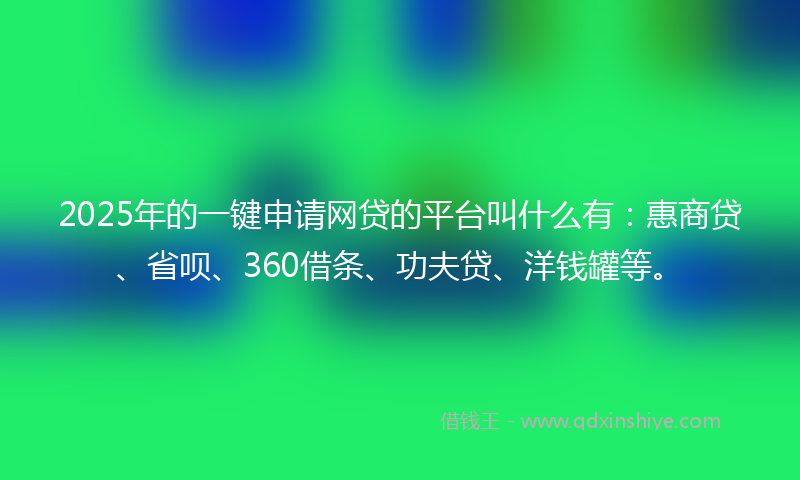 2025年的一键申请网贷的平台叫什么有：惠商贷、省呗、360借条、功夫贷、洋钱罐等。