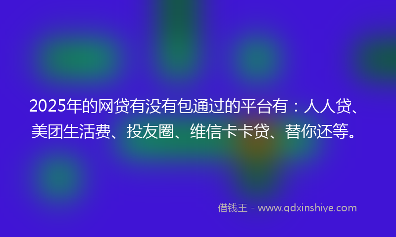 2025年的网贷有没有包通过的平台有：人人贷、美团生活费、投友圈、维信卡卡贷、替你还等。