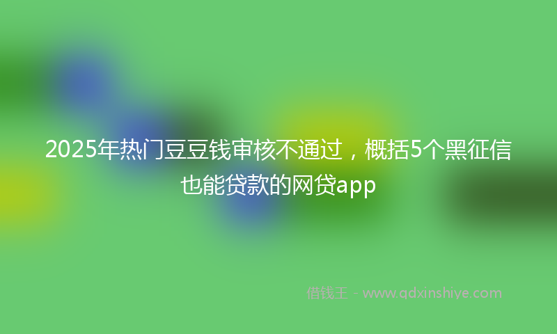 2025年热门豆豆钱审核不通过，概括5个黑征信也能贷款的网贷app