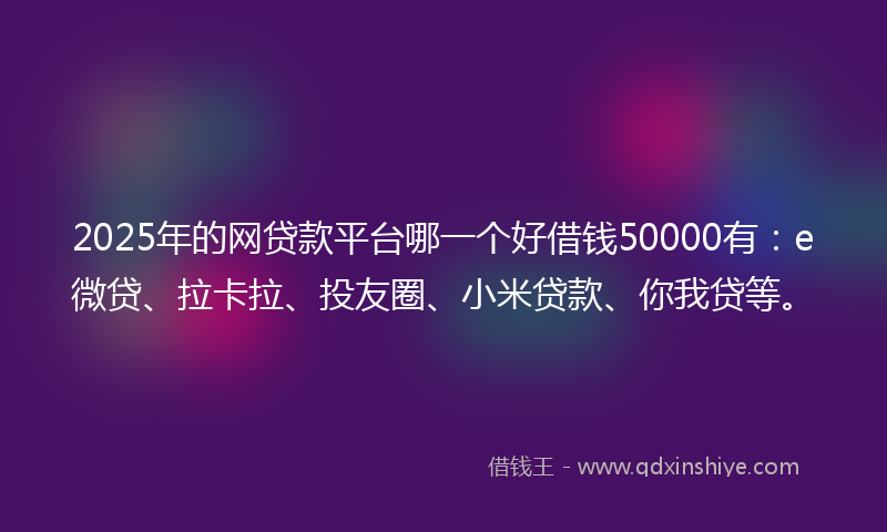 2025年的网贷款平台哪一个好借钱50000有:e微贷、拉卡拉、投友圈、小米贷款、你我贷等。