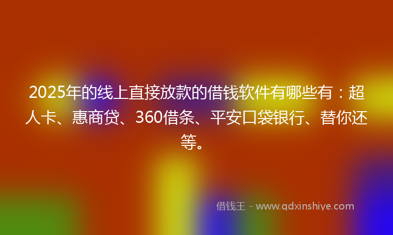 2025年的线上直接放款的借钱软件有哪些有：超人卡、惠商贷、360借条、平安口袋银行、替你还等。