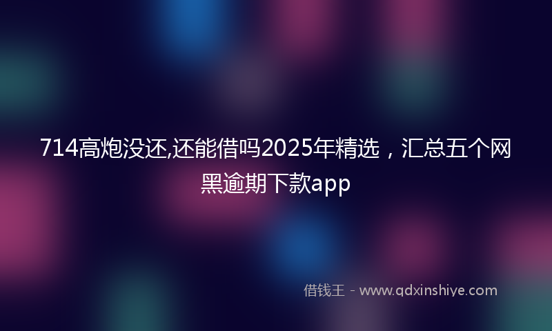 714高炮没还,还能借吗2025年精选，汇总五个网黑逾期下款app