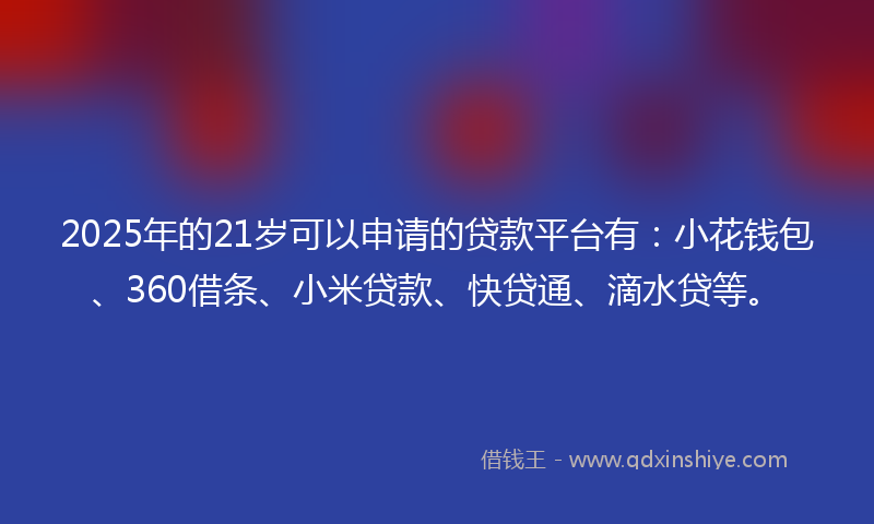 2025年的21岁可以申请的贷款平台有：小花钱包、360借条、小米贷款、快贷通、滴水贷等。