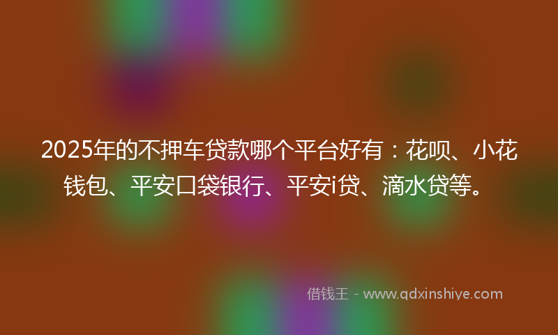 2025年的不押车贷款哪个平台好有：花呗、小花钱包、平安口袋银行、平安i贷、滴水贷等。