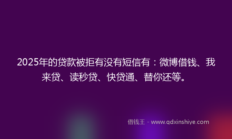 2025年的贷款被拒有没有短信有：微博借钱、我来贷、读秒贷、快贷通、替你还等。