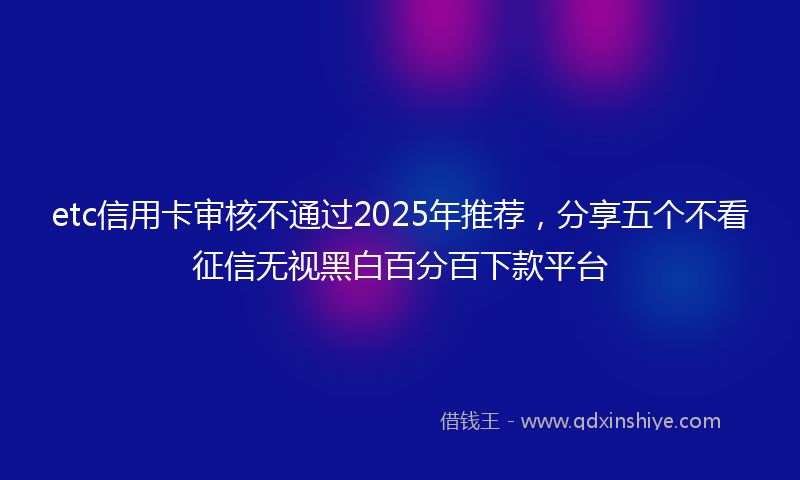etc信用卡审核不通过2025年推荐，分享五个不看征信无视黑白百分百下款平台
