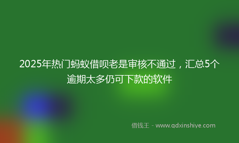 2025年热门蚂蚁借呗老是审核不通过,汇总5个逾期太多仍可下款的软件