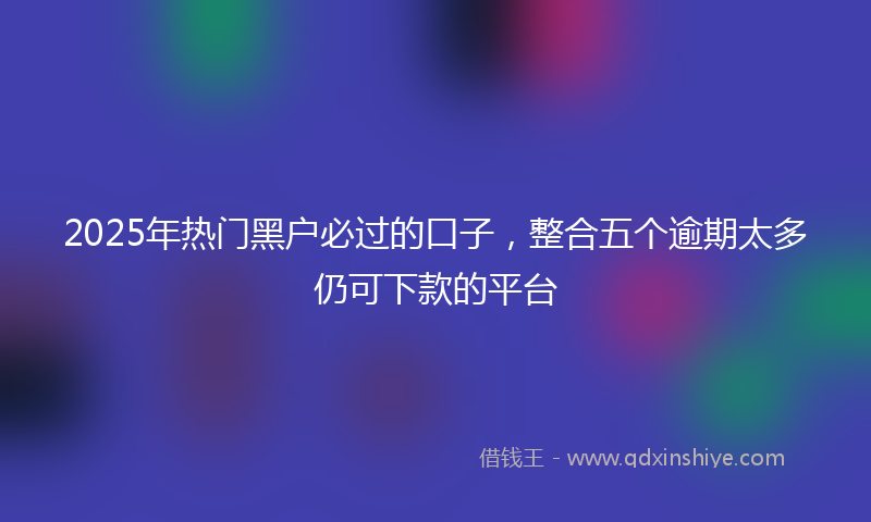 2025年热门黑户必过的口子，整合五个逾期太多仍可下款的平台