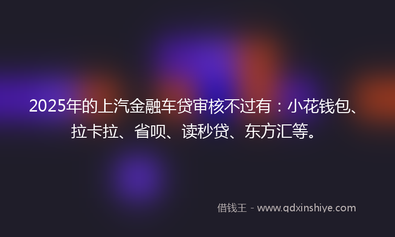 2025年的上汽金融车贷审核不过有：小花钱包、拉卡拉、省呗、读秒贷、东方汇等。