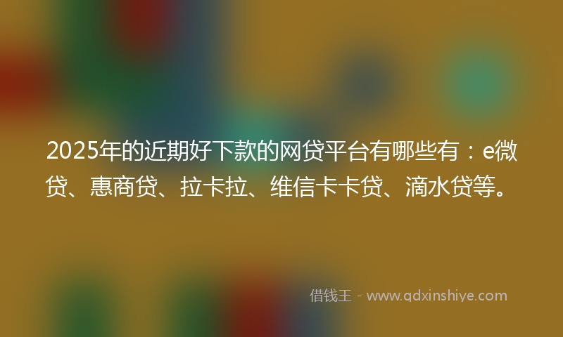 2025年的近期好下款的网贷平台有哪些有：e微贷、惠商贷、拉卡拉、维信卡卡贷、滴水贷等。