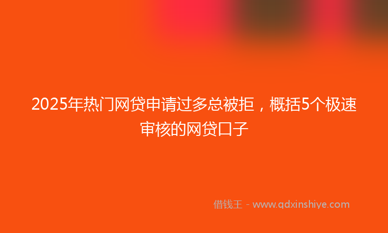 2025年热门网贷申请过多总被拒,概括5个极速审核的网贷口子