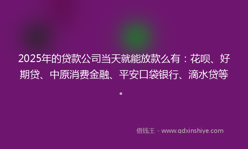 2025年的贷款公司当天就能放款么有：花呗、好期贷、中原消费金融、平安口袋银行、滴水贷等。