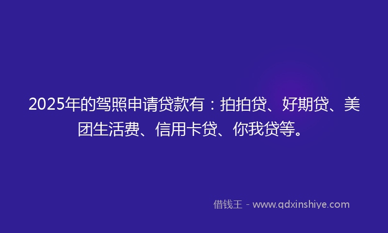 2025年的驾照申请贷款有:拍拍贷、好期贷、美团生活费、信用卡贷、你我贷等。