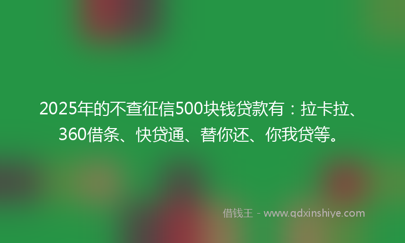 2025年的不查征信500块钱贷款有：拉卡拉、360借条、快贷通、替你还、你我贷等。