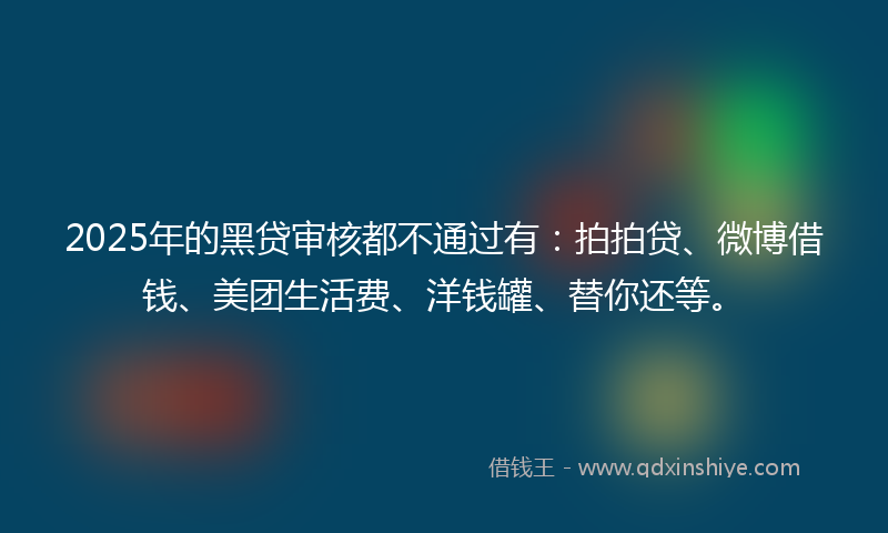 2025年的黑贷审核都不通过有:拍拍贷、微博借钱、美团生活费、洋钱罐、替你还等。