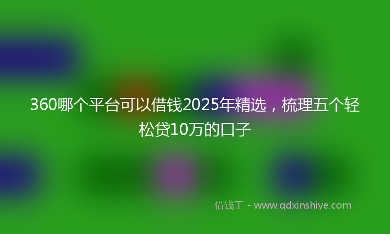 360哪个平台可以借钱2025年精选，梳理五个轻松贷10万的口子