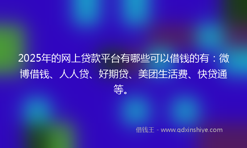 2025年的网上贷款平台有哪些可以借钱的有:微博借钱、人人贷、好期贷、美团生活费、快贷通等。