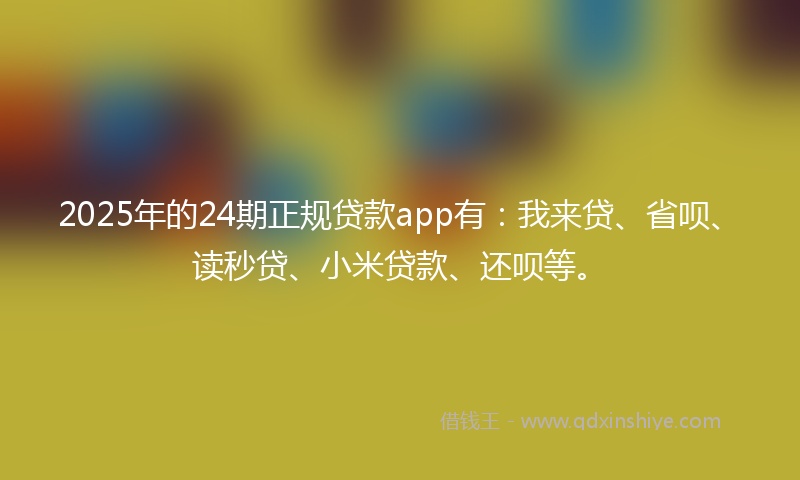 2025年的24期正规贷款app有：我来贷、省呗、读秒贷、小米贷款、还呗等。