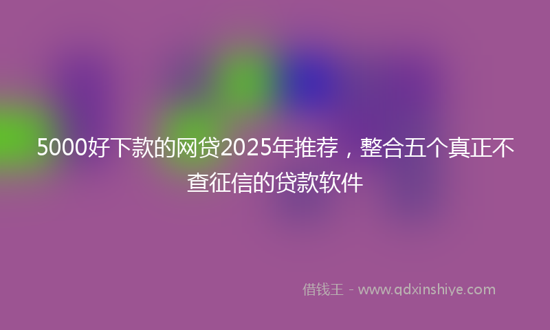5000好下款的网贷2025年推荐，整合五个真正不查征信的贷款软件