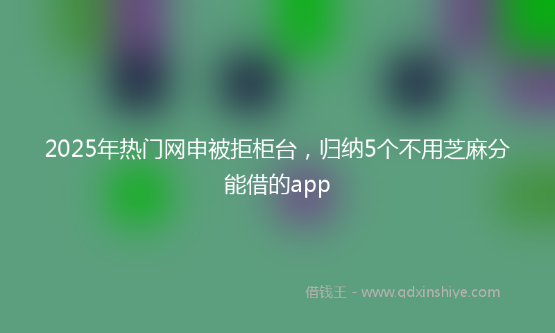 2025年热门网申被拒柜台，归纳5个不用芝麻分能借的app